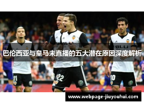 巴伦西亚与皇马未直播的五大潜在原因深度解析 巴伦西亚与皇马未直播的五大潜在原因深度解析