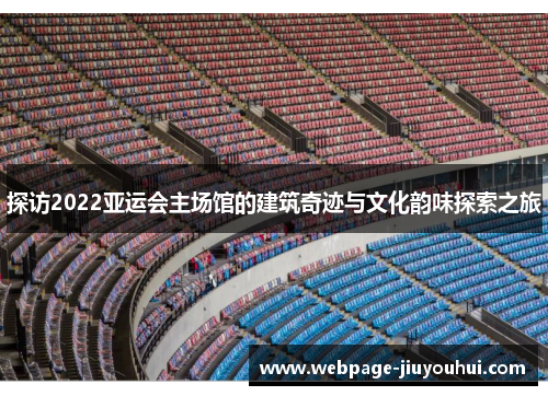 探访2022亚运会主场馆的建筑奇迹与文化韵味探索之旅 探访2022亚运会主场馆的建筑奇迹与文化韵味探索之旅