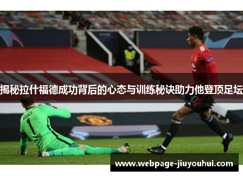 揭秘拉什福德成功背后的心态与训练秘诀助力他登顶足坛