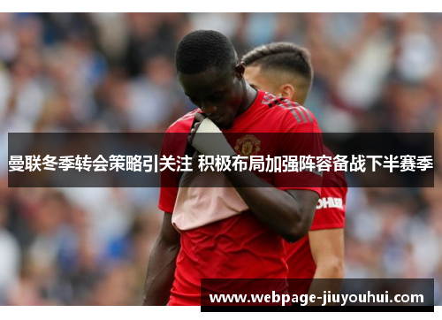 曼联冬季转会策略引关注 积极布局加强阵容备战下半赛季 曼联冬季转会策略引关注 积极布局加强阵容备战下半赛季