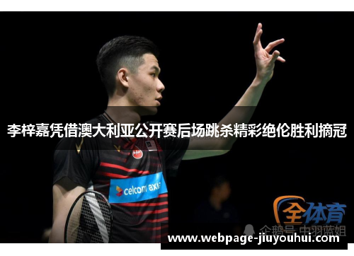 李梓嘉凭借澳大利亚公开赛后场跳杀精彩绝伦胜利摘冠