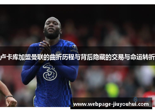 卢卡库加盟曼联的曲折历程与背后隐藏的交易与命运转折 卢卡库加盟曼联的曲折历程与背后隐藏的交易与命运转折