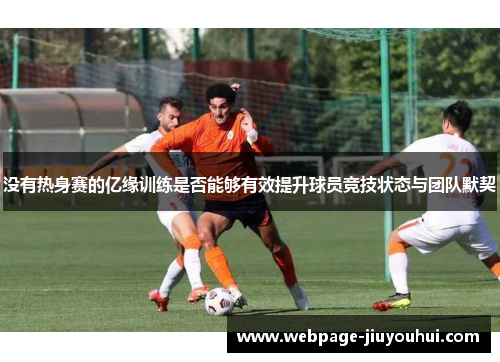 没有热身赛的亿缘训练是否能够有效提升球员竞技状态与团队默契