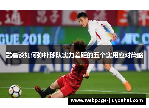 武磊谈如何弥补球队实力差距的五个实用应对策略 武磊谈如何弥补球队实力差距的五个实用应对策略