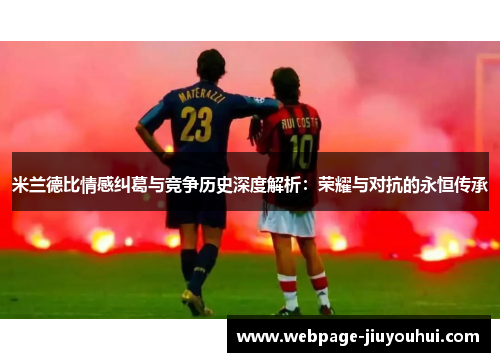 米兰德比情感纠葛与竞争历史深度解析:荣耀与对抗的永恒传承 米兰德比情感纠葛与竞争历史深度解析:荣耀与对抗的永恒传承