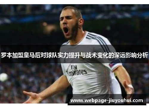 罗本加盟皇马后对球队实力提升与战术变化的深远影响分析 罗本加盟皇马后对球队实力提升与战术变化的深远影响分析