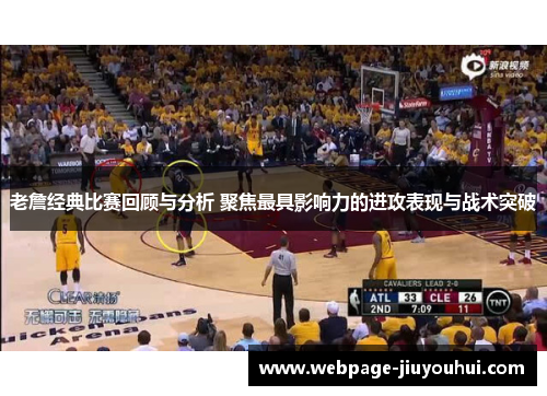 老詹经典比赛回顾与分析 聚焦最具影响力的进攻表现与战术突破