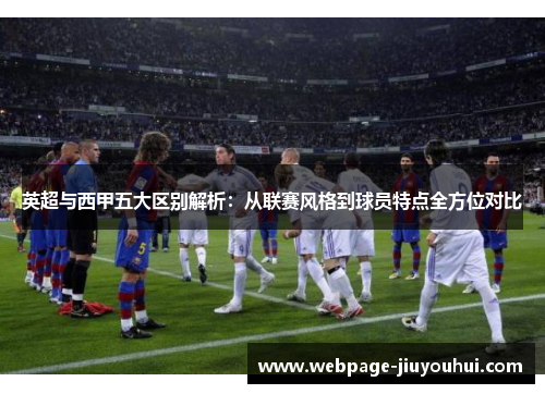 英超与西甲五大区别解析:从联赛风格到球员特点全方位对比 英超与西甲五大区别解析:从联赛风格到球员特点全方位对比