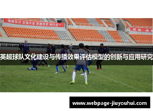 英超球队文化建设与传播效果评估模型的创新与应用研究 英超球队文化建设与传播效果评估模型的创新与应用研究