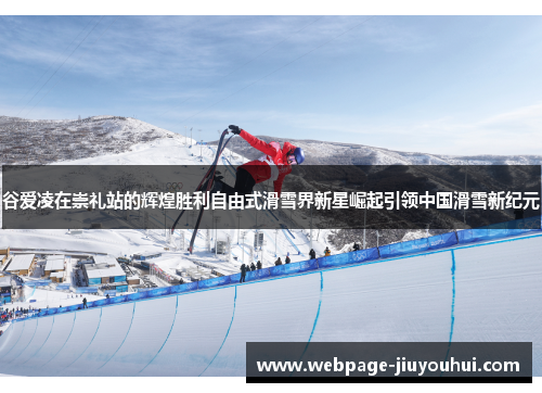 谷爱凌在崇礼站的辉煌胜利自由式滑雪界新星崛起引领中国滑雪新纪元