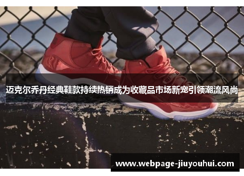 迈克尔乔丹经典鞋款持续热销成为收藏品市场新宠引领潮流风尚