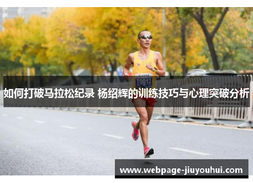 如何打破马拉松纪录 杨绍辉的训练技巧与心理突破分析