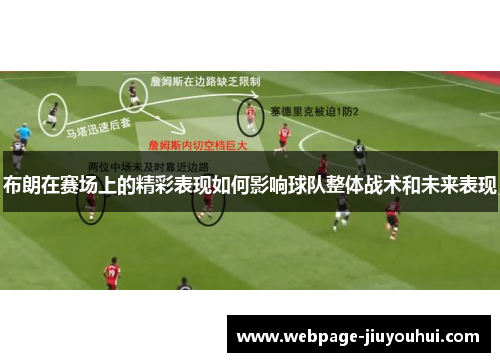 布朗在赛场上的精彩表现如何影响球队整体战术和未来表现 布朗在赛场上的精彩表现如何影响球队整体战术和未来表现