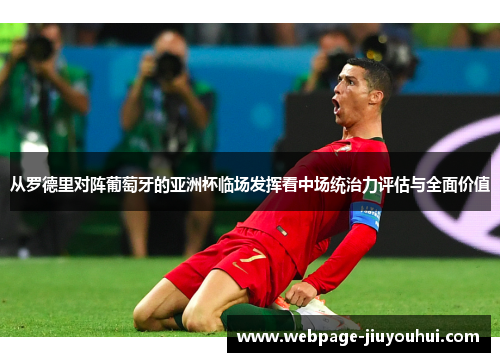 从罗德里对阵葡萄牙的亚洲杯临场发挥看中场统治力评估与全面价值