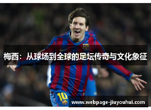 梅西:从球场到全球的足坛传奇与文化象征 梅西:从球场到全球的足坛传奇与文化象征