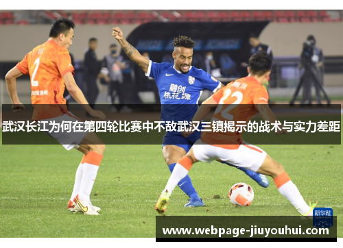 武汉长江为何在第四轮比赛中不敌武汉三镇揭示的战术与实力差距 武汉长江为何在第四轮比赛中不敌武汉三镇揭示的战术与实力差距