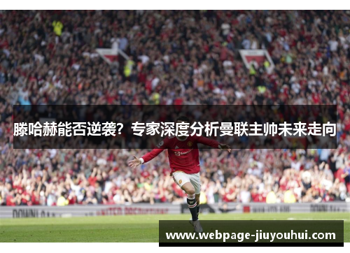 滕哈赫能否逆袭？专家深度分析曼联主帅未来走向