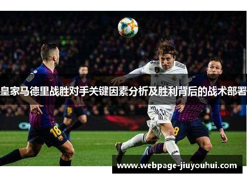 皇家马德里战胜对手关键因素分析及胜利背后的战术部署 皇家马德里战胜对手关键因素分析及胜利背后的战术部署