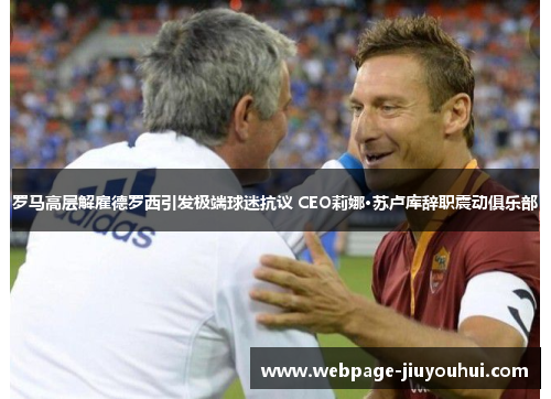 罗马高层解雇德罗西引发极端球迷抗议 CEO莉娜·苏卢库辞职震动俱乐部