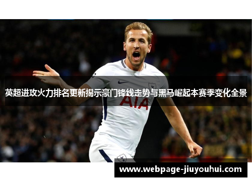 英超进攻火力排名更新揭示豪门锋线走势与黑马崛起本赛季变化全景