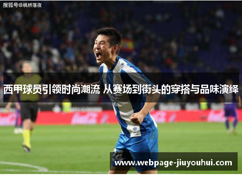 西甲球员引领时尚潮流 从赛场到街头的穿搭与品味演绎