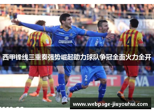 西甲锋线三重奏强势崛起助力球队争冠全面火力全开