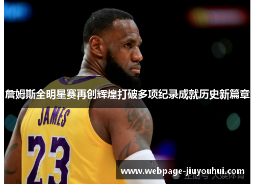 詹姆斯全明星赛再创辉煌打破多项纪录成就历史新篇章
