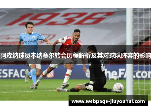 阿森纳球员本纳赛尔转会历程解析及其对球队阵容的影响