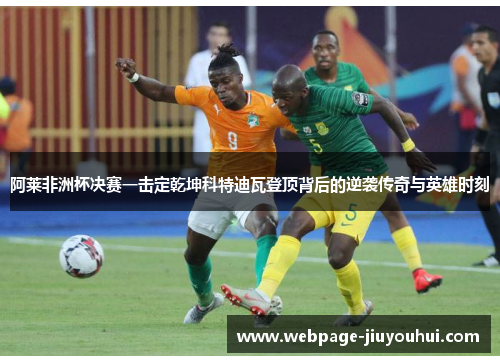 阿莱非洲杯决赛一击定乾坤科特迪瓦登顶背后的逆袭传奇与英雄时刻 阿莱非洲杯决赛一击定乾坤科特迪瓦登顶背后的逆袭传奇与英雄时刻