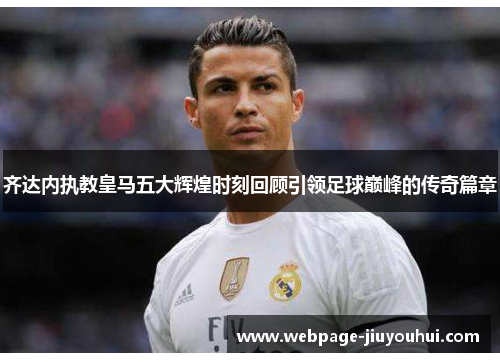 齐达内执教皇马五大辉煌时刻回顾引领足球巅峰的传奇篇章 齐达内执教皇马五大辉煌时刻回顾引领足球巅峰的传奇篇章