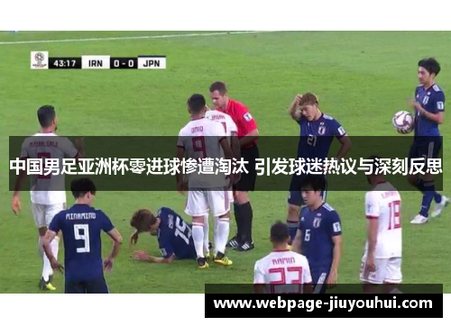 中国男足亚洲杯零进球惨遭淘汰 引发球迷热议与深刻反思 中国男足亚洲杯零进球惨遭淘汰 引发球迷热议与深刻反思