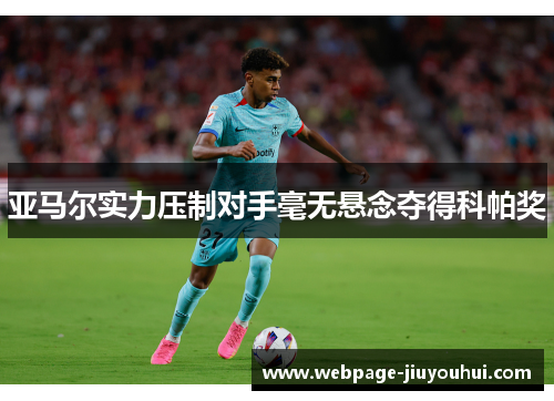 亚马尔实力压制对手毫无悬念夺得科帕奖 亚马尔实力压制对手毫无悬念夺得科帕奖
