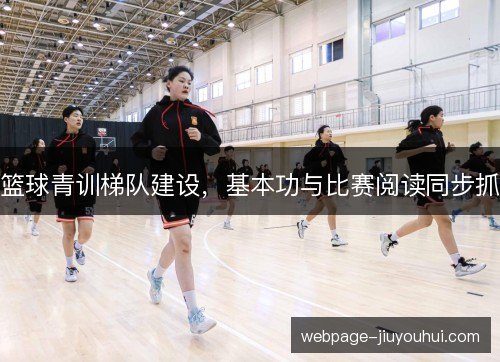 篮球青训梯队建设,基本功与比赛阅读同步抓 篮球青训梯队建设,基本功与比赛阅读同步抓